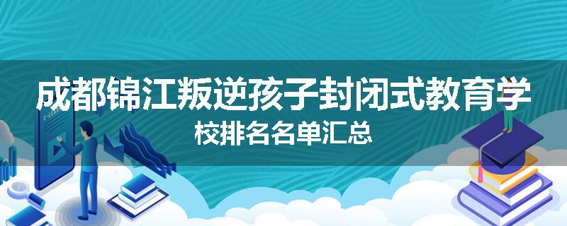 成都锦江叛逆孩子封闭式教育学校排名名单汇总