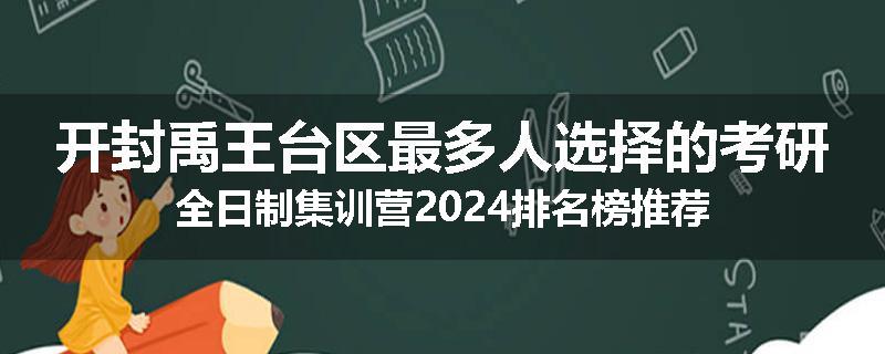 开封禹王台区最多人选择的考研全日制集训营2024排名榜推荐