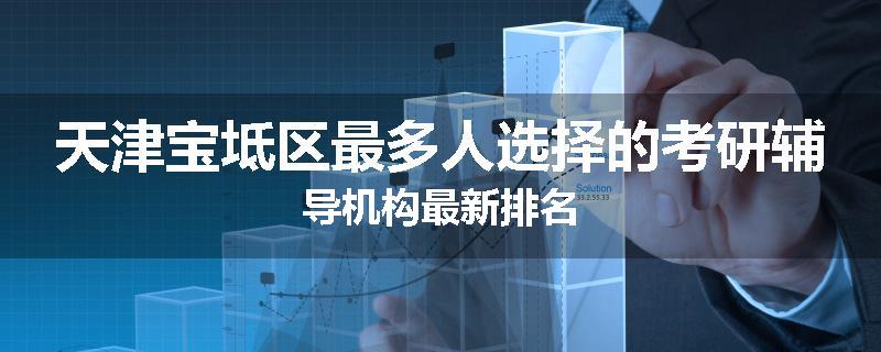 天津宝坻区最多人选择的考研辅导机构最新排名