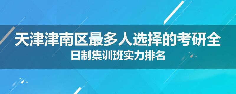 天津津南区最多人选择的考研全日制集训班实力排名