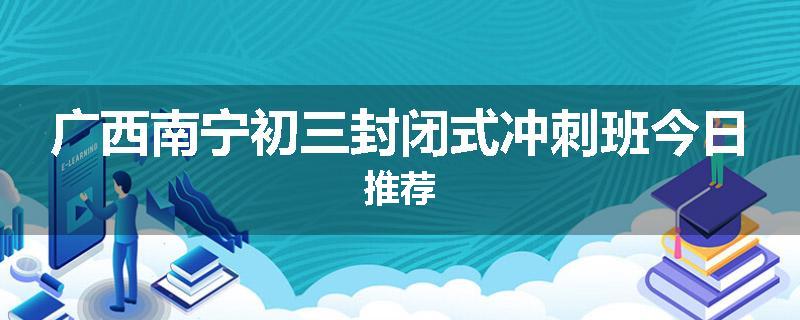 广西南宁初三封闭式冲刺班今日推荐