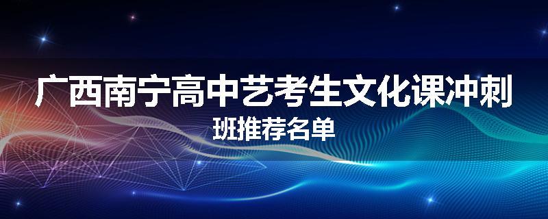 广西南宁高中艺考生文化课冲刺班推荐名单