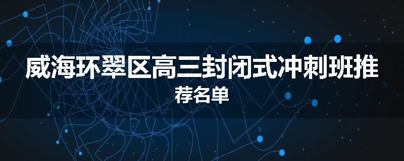 威海环翠区高三封闭式冲刺班推荐名单
