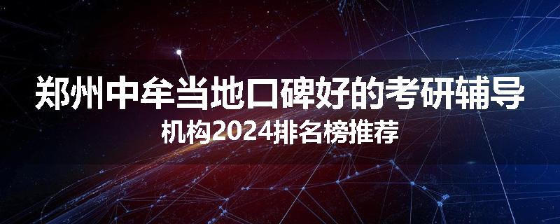 郑州中牟当地口碑好的考研辅导机构2024排名榜推荐