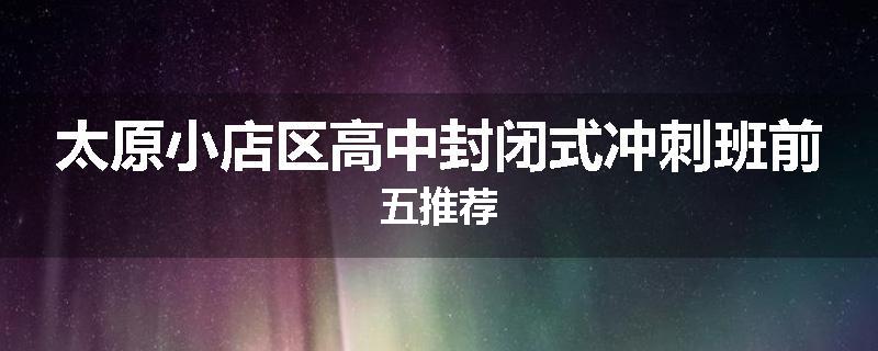 太原小店区高中封闭式冲刺班前五推荐