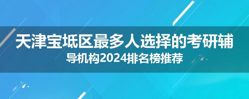 天津宝坻区最多人选择的考研辅导机构2024排名榜推荐