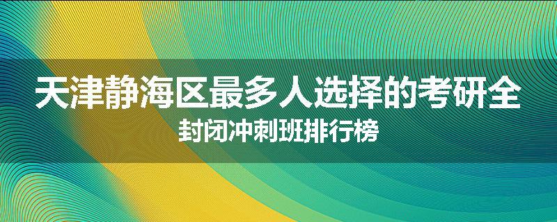 天津静海区最多人选择的考研全封闭冲刺班排行榜