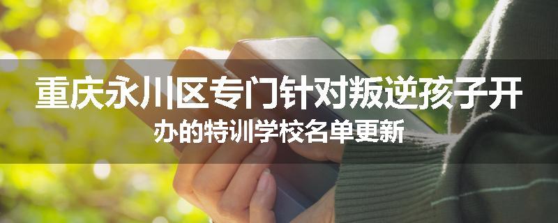 重庆永川区专门针对叛逆孩子开办的特训学校名单更新