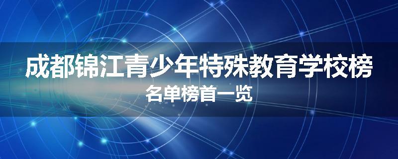 成都锦江青少年特殊教育学校榜名单榜首一览