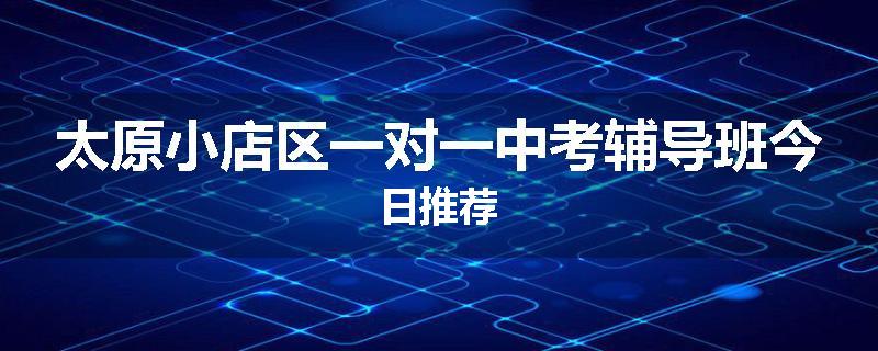 太原小店区一对一中考辅导班今日推荐
