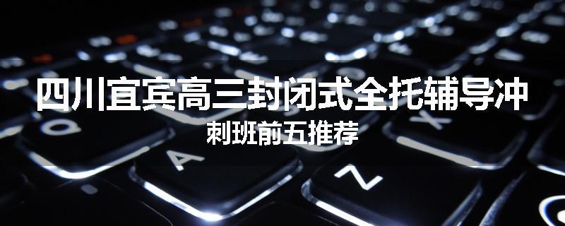 四川宜宾高三封闭式全托辅导冲刺班前五推荐