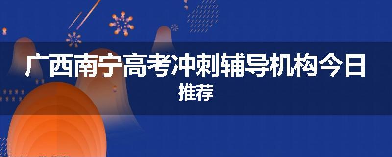 广西南宁高考冲刺辅导机构今日推荐