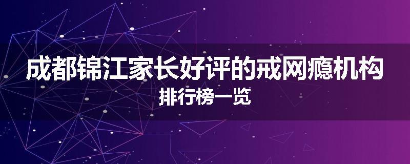 成都锦江家长好评的戒网瘾机构排行榜一览