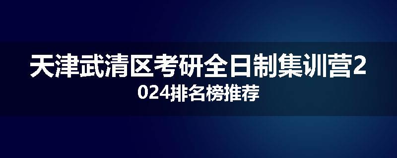 天津武清区考研全日制集训营2024排名榜推荐