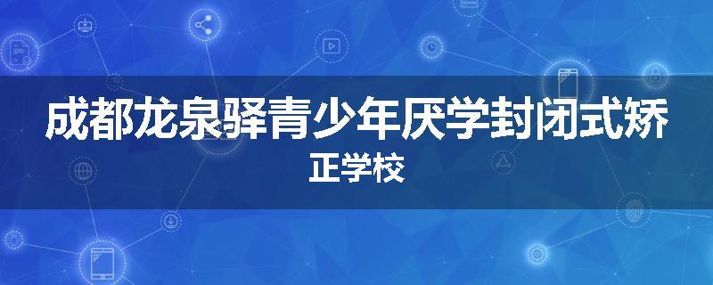 成都龙泉驿青少年厌学封闭式矫正学校