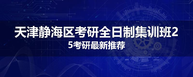 天津静海区考研全日制集训班25考研最新推荐