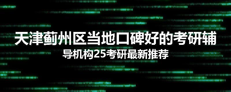 天津蓟州区当地口碑好的考研辅导机构25考研最新推荐