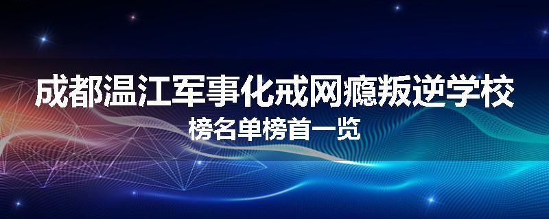 成都温江军事化戒网瘾叛逆学校榜名单榜首一览