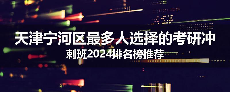 天津宁河区最多人选择的考研冲刺班2024排名榜推荐