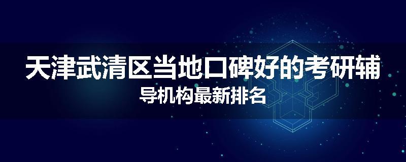 天津武清区当地口碑好的考研辅导机构最新排名
