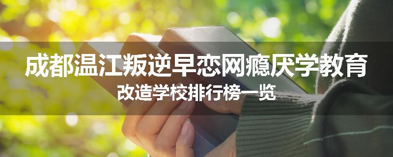 成都温江叛逆早恋网瘾厌学教育改造学校排行榜一览