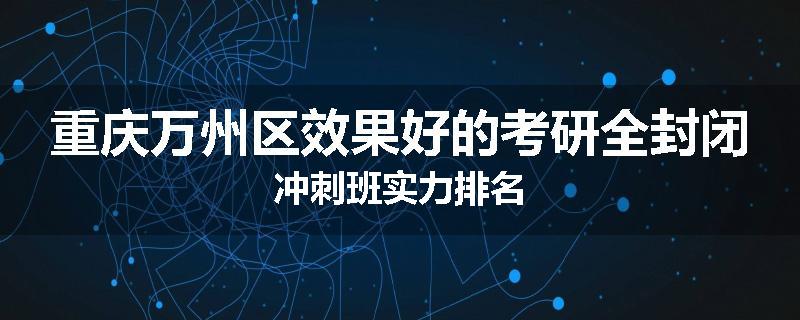 重庆万州区效果好的考研全封闭冲刺班实力排名