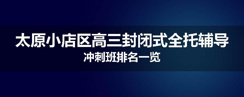 太原小店区高三封闭式全托辅导冲刺班排名一览