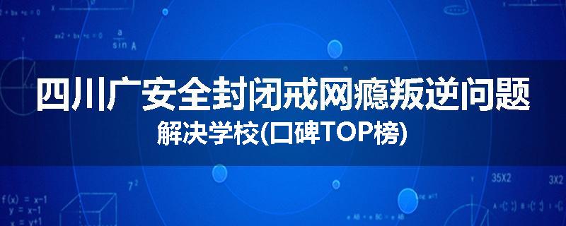 四川广安全封闭戒网瘾叛逆问题解决学校(口碑TOP榜)