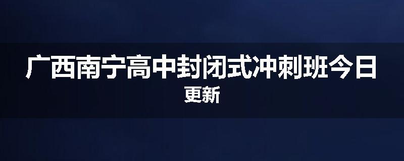 广西南宁高中封闭式冲刺班今日更新