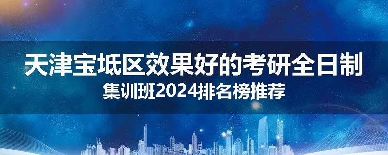 天津宝坻区效果好的考研全日制集训班2024排名榜推荐