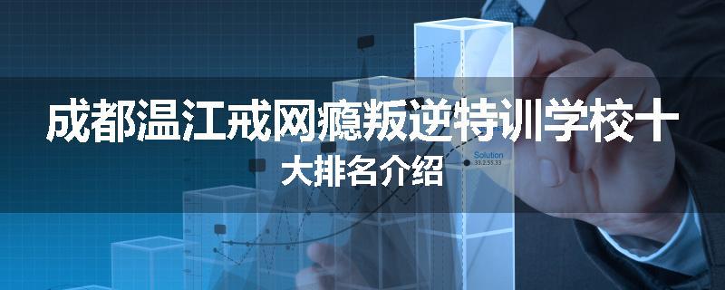 成都温江戒网瘾叛逆特训学校十大排名介绍