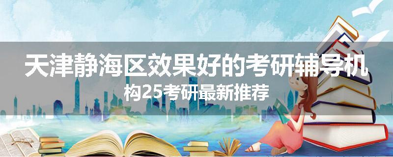 天津静海区效果好的考研辅导机构25考研最新推荐