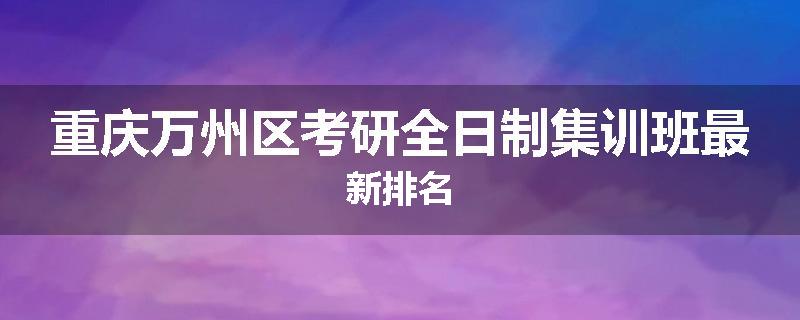 重庆万州区考研全日制集训班最新排名