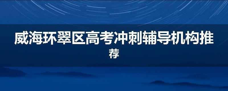威海环翠区高考冲刺辅导机构推荐