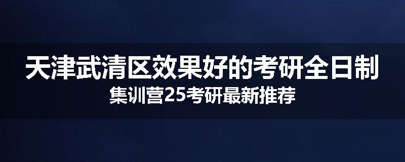 天津武清区效果好的考研全日制集训营25考研最新推荐