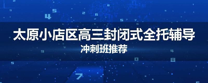 太原小店区高三封闭式全托辅导冲刺班推荐