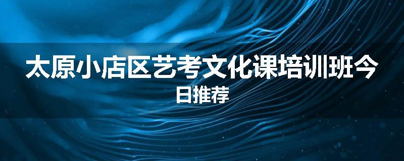 太原小店区艺考文化课培训班今日推荐