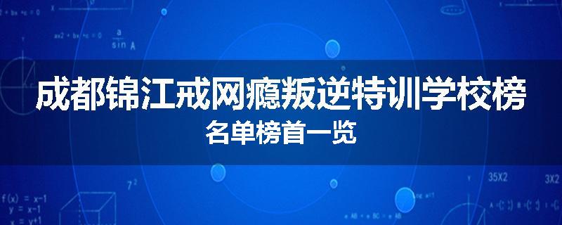成都锦江戒网瘾叛逆特训学校榜名单榜首一览