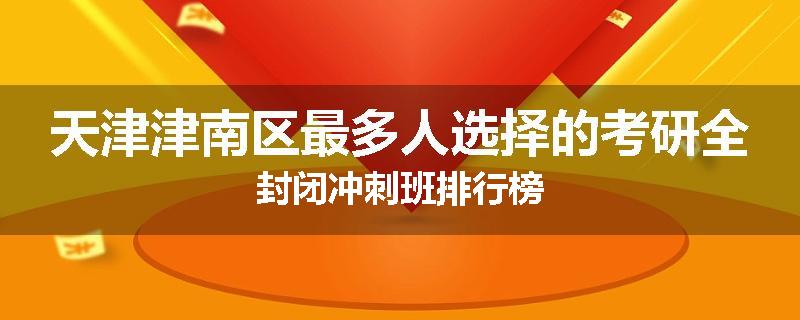 天津津南区最多人选择的考研全封闭冲刺班排行榜