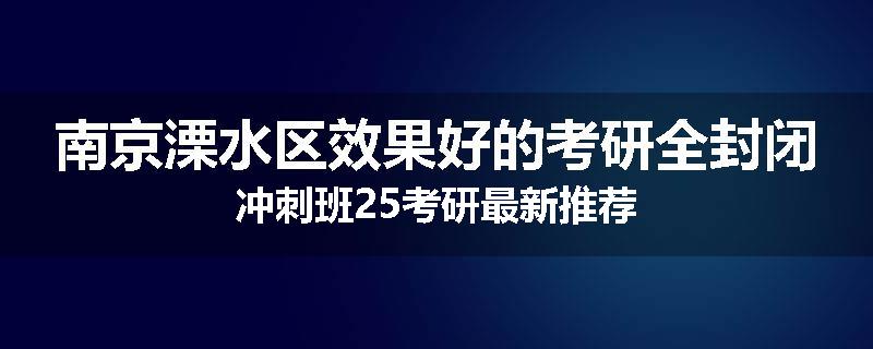 南京溧水区效果好的考研全封闭冲刺班25考研最新推荐