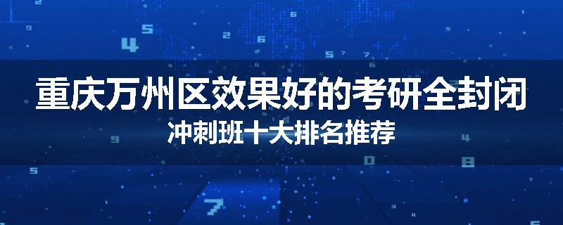重庆万州区效果好的考研全封闭冲刺班十大排名推荐