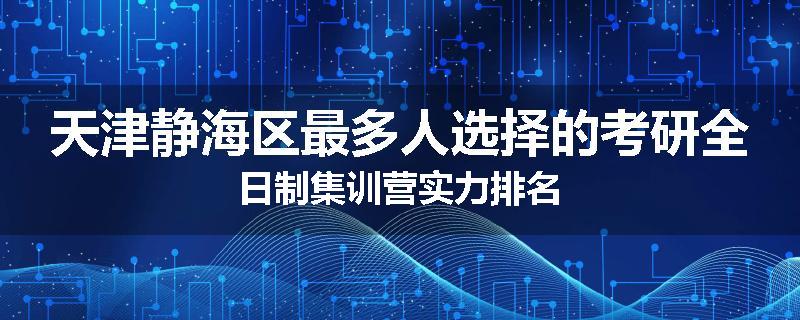 天津静海区最多人选择的考研全日制集训营实力排名