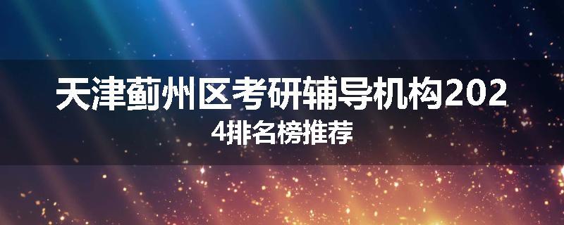 天津蓟州区考研辅导机构2024排名榜推荐