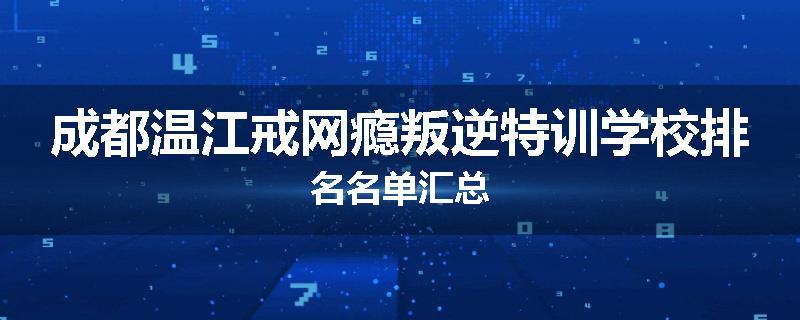 成都温江戒网瘾叛逆特训学校排名名单汇总
