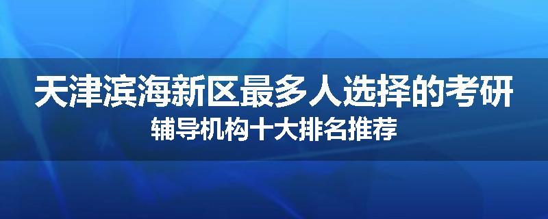 天津滨海新区最多人选择的考研辅导机构十大排名推荐