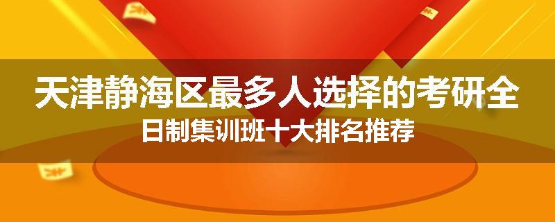 天津静海区最多人选择的考研全日制集训班十大排名推荐