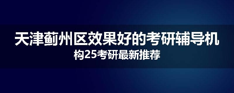 天津蓟州区效果好的考研辅导机构25考研最新推荐