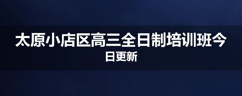 太原小店区高三全日制培训班今日更新