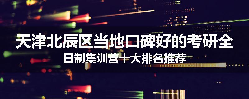 天津北辰区当地口碑好的考研全日制集训营十大排名推荐