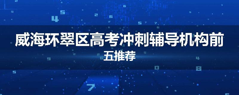 威海环翠区高考冲刺辅导机构前五推荐